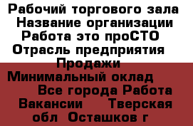 Рабочий торгового зала › Название организации ­ Работа-это проСТО › Отрасль предприятия ­ Продажи › Минимальный оклад ­ 25 000 - Все города Работа » Вакансии   . Тверская обл.,Осташков г.